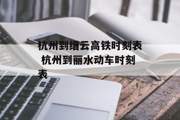 杭州到缙云高铁时刻表 杭州到丽水动车时刻表-第1张图片-