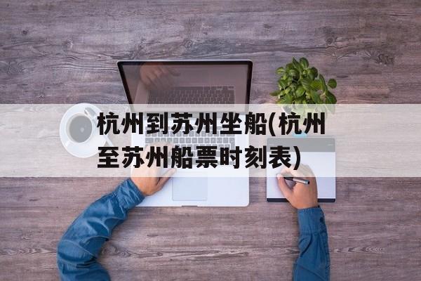 杭州到苏州坐船(杭州至苏州船票时刻表)-第1张图片-