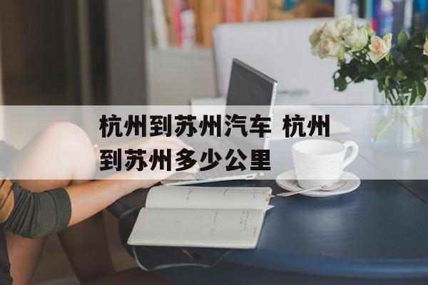 杭州到苏州汽车 杭州到苏州多少公里-第1张图片-