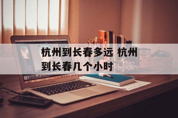 杭州到长春多远 杭州到长春几个小时-第1张图片-