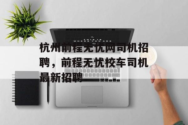 杭州前程无忧网司机招聘，前程无忧校车司机最新招聘-第1张图片-