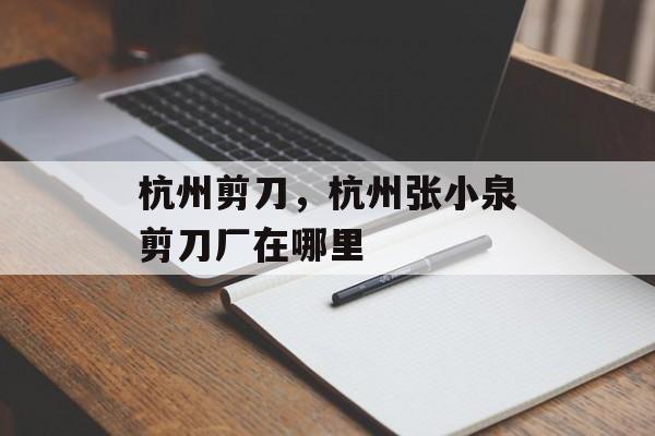 杭州剪刀，杭州张小泉剪刀厂在哪里-第1张图片-