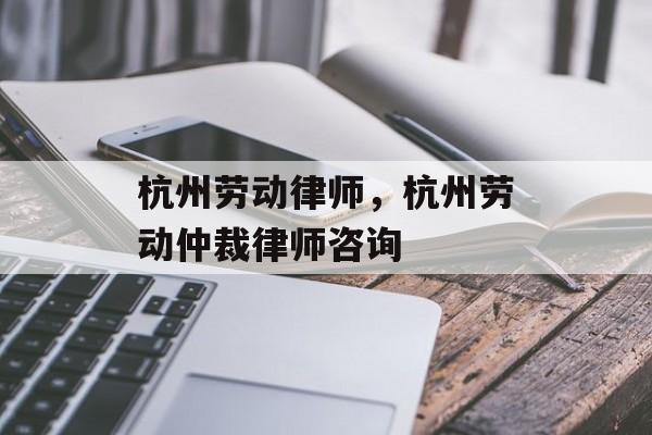 杭州劳动律师，杭州劳动仲裁律师咨询-第1张图片-