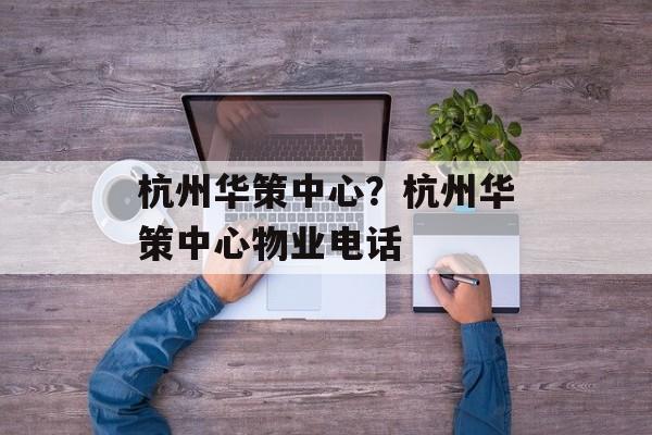 杭州华策中心？杭州华策中心物业电话-第1张图片-
