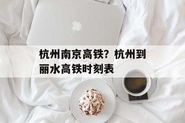 杭州南京高铁？杭州到丽水高铁时刻表-第1张图片-