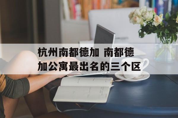 杭州南都德加 南都德加公寓最出名的三个区-第1张图片-