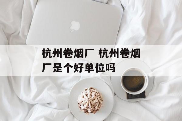 杭州卷烟厂 杭州卷烟厂是个好单位吗-第1张图片-