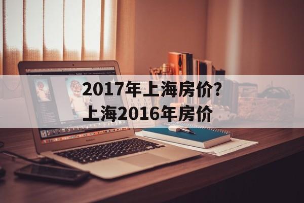2017年上海房价？上海2016年房价-第1张图片-