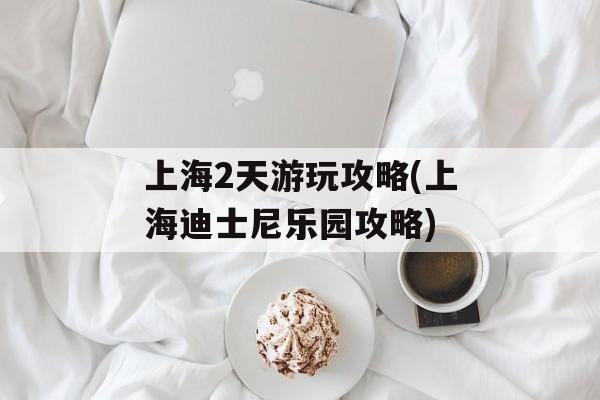 上海2天游玩攻略(上海迪士尼乐园攻略)-第1张图片-