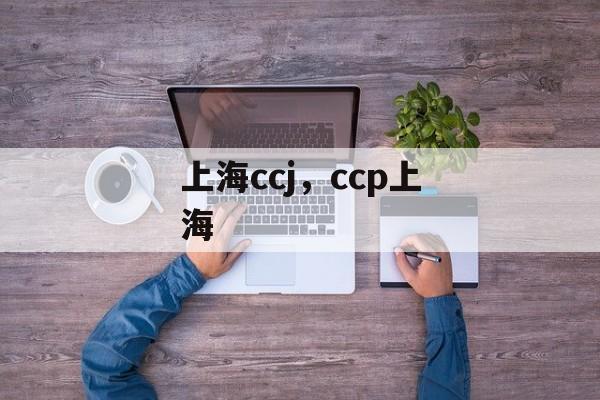 上海ccj，ccp上海-第1张图片-