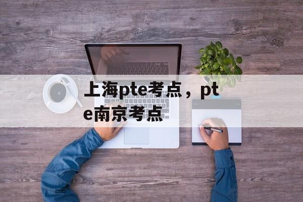 上海pte考点，pte南京考点-第1张图片-
