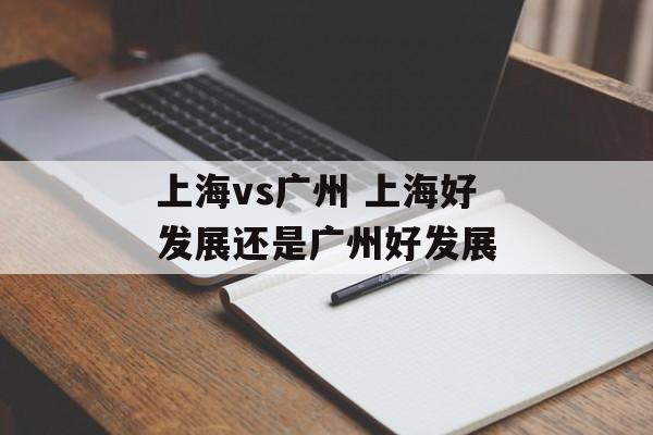上海vs广州 上海好发展还是广州好发展-第1张图片-