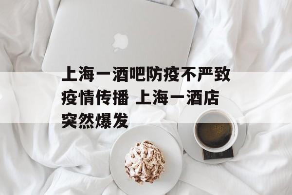上海一酒吧防疫不严致疫情传播 上海一酒店突然爆发-第1张图片-