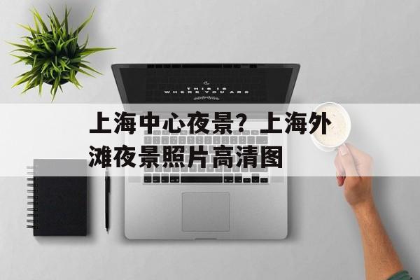 上海中心夜景？上海外滩夜景照片高清图-第1张图片-