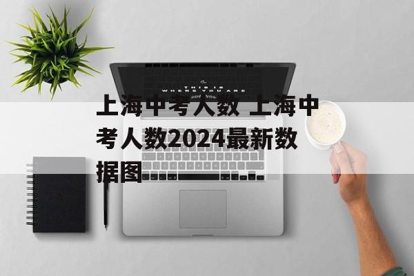 上海中考人数 上海中考人数2024最新数据图-第1张图片-