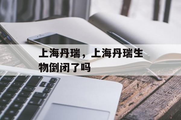 上海丹瑞，上海丹瑞生物倒闭了吗-第1张图片-