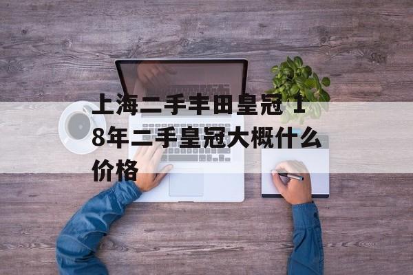 上海二手丰田皇冠 18年二手皇冠大概什么价格-第1张图片-