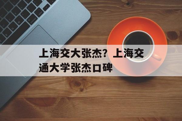上海交大张杰？上海交通大学张杰口碑-第1张图片-