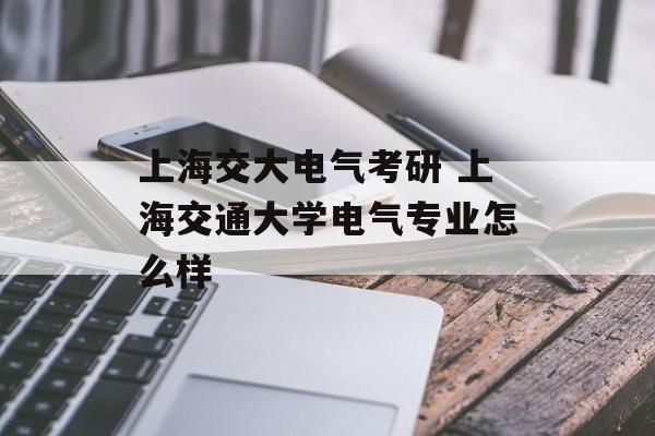 上海交大电气考研 上海交通大学电气专业怎么样-第1张图片-