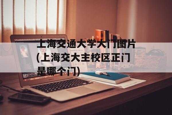 上海交通大学大门图片(上海交大主校区正门是哪个门)-第1张图片-
