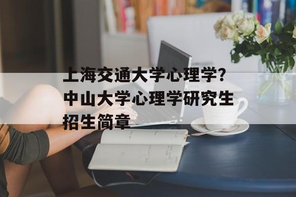 上海交通大学心理学？中山大学心理学研究生招生简章-第1张图片-