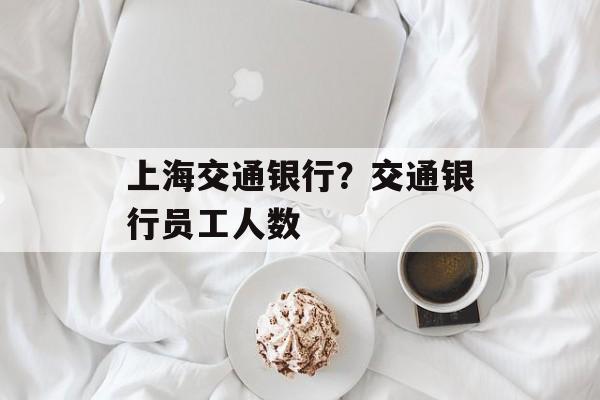 上海交通银行？交通银行员工人数-第1张图片-