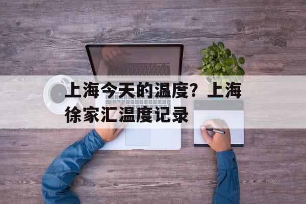 上海今天的温度？上海徐家汇温度记录-第1张图片-