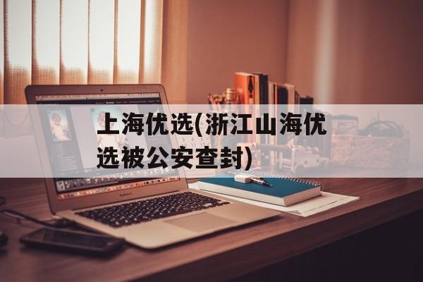 上海优选(浙江山海优选被公安查封)-第1张图片-