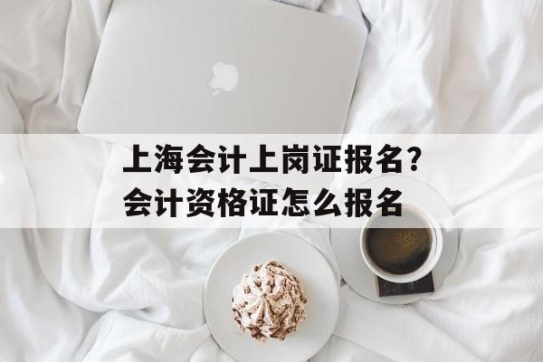 上海会计上岗证报名？会计资格证怎么报名-第1张图片-