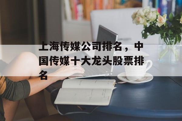 上海传媒公司排名，中国传媒十大龙头股票排名-第1张图片-