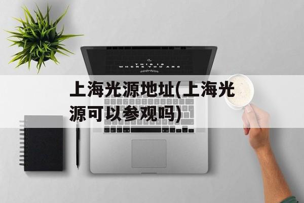 上海光源地址(上海光源可以参观吗)-第1张图片-