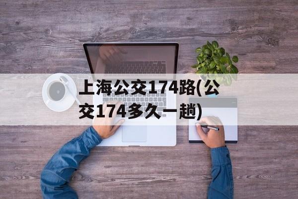上海公交174路(公交174多久一趟)-第1张图片-