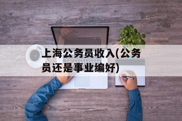 上海公务员收入(公务员还是事业编好)-第1张图片-