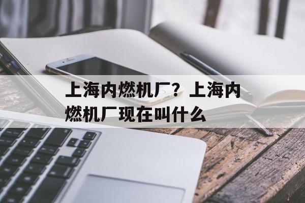 上海内燃机厂？上海内燃机厂现在叫什么-第1张图片-