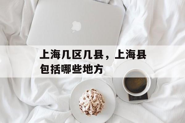 上海几区几县，上海县包括哪些地方-第1张图片-