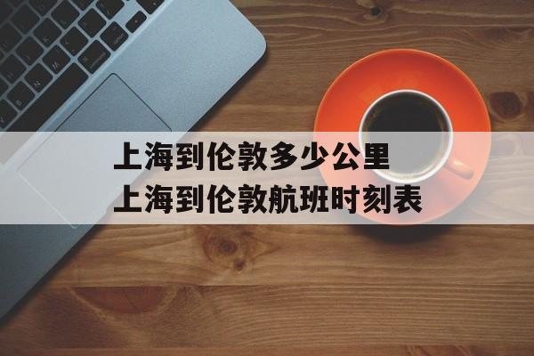 上海到伦敦多少公里 上海到伦敦航班时刻表-第1张图片-