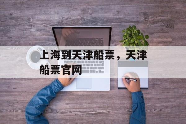 上海到天津船票，天津船票官网-第1张图片-