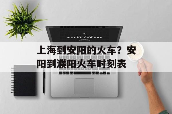 上海到安阳的火车？安阳到濮阳火车时刻表-第1张图片-