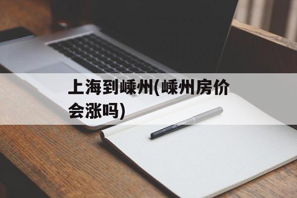 上海到嵊州(嵊州房价会涨吗)-第1张图片-