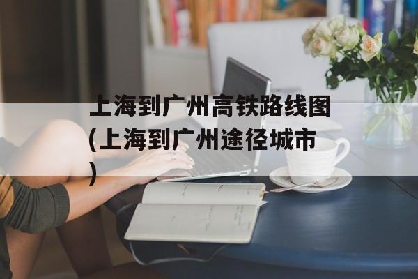 上海到广州高铁路线图(上海到广州途径城市)-第1张图片-