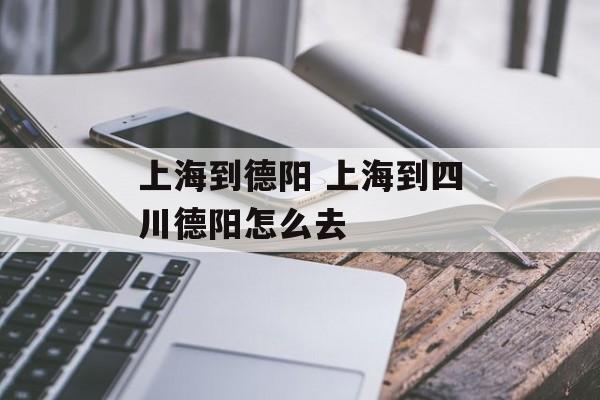 上海到德阳 上海到四川德阳怎么去-第1张图片-