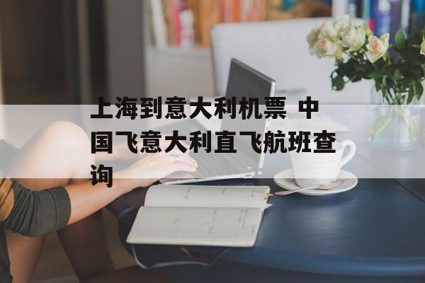 上海到意大利机票 中国飞意大利直飞航班查询-第1张图片-