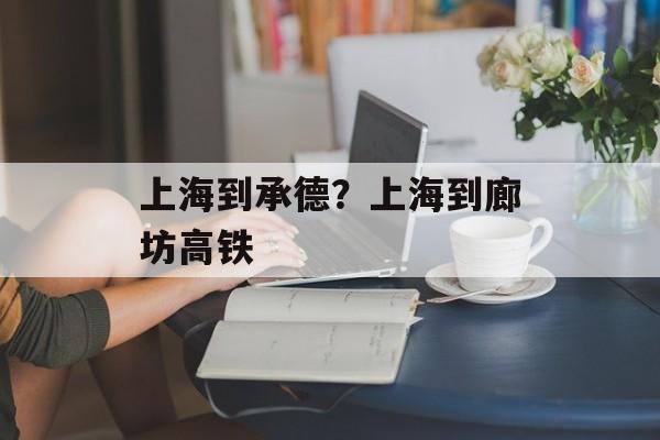 上海到承德？上海到廊坊高铁-第1张图片-