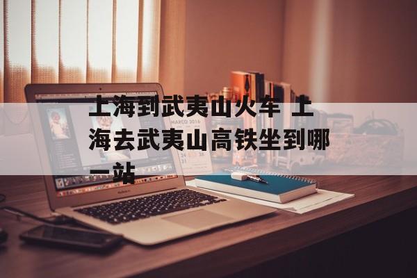 上海到武夷山火车 上海去武夷山高铁坐到哪一站-第1张图片-