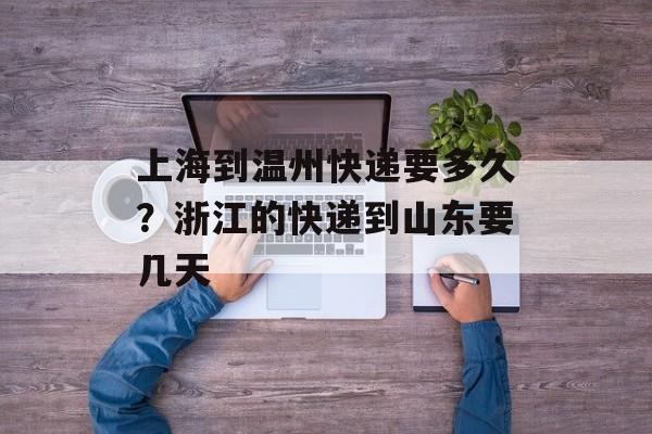上海到温州快递要多久？浙江的快递到山东要几天-第1张图片-