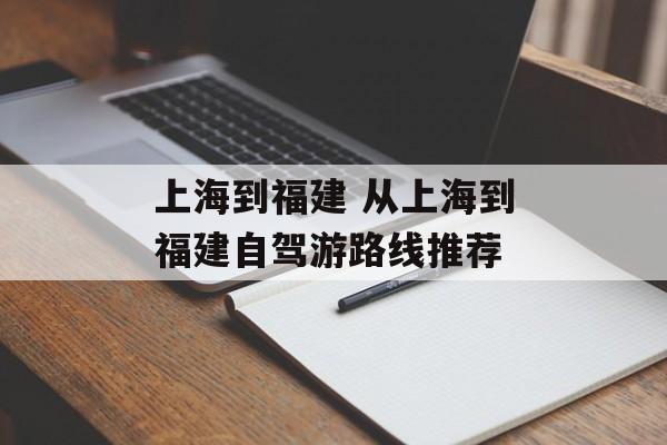上海到福建 从上海到福建自驾游路线推荐-第1张图片-