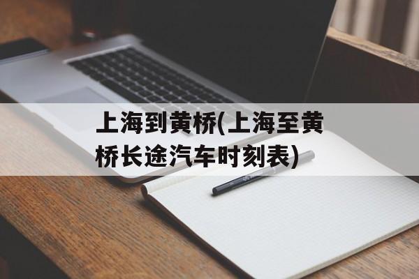 上海到黄桥(上海至黄桥长途汽车时刻表)-第1张图片-