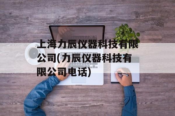 上海力辰仪器科技有限公司(力辰仪器科技有限公司电话)-第1张图片-