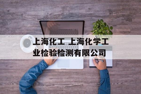 上海化工 上海化学工业检验检测有限公司-第1张图片-