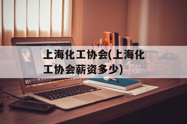 上海化工协会(上海化工协会薪资多少)-第1张图片-